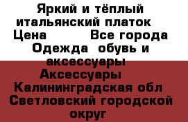 Яркий и тёплый итальянский платок  › Цена ­ 900 - Все города Одежда, обувь и аксессуары » Аксессуары   . Калининградская обл.,Светловский городской округ 